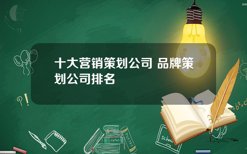 十大营销策划公司 品牌策划公司排名